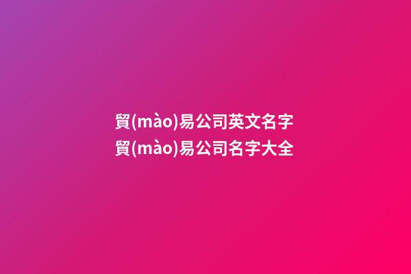 貿(mào)易公司英文名字 貿(mào)易公司名字大全-第1張-公司起名-玄機派